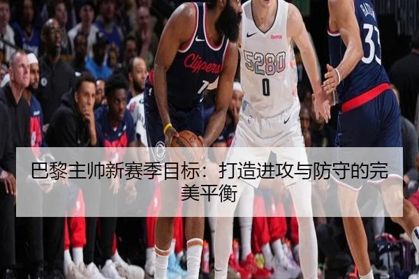 巴黎主帅新赛季目标：打造进攻与防守的完美平衡