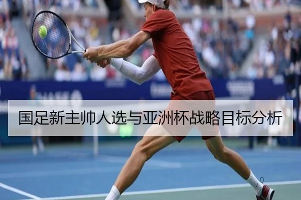国足新主帅人选与亚洲杯战略目标分析